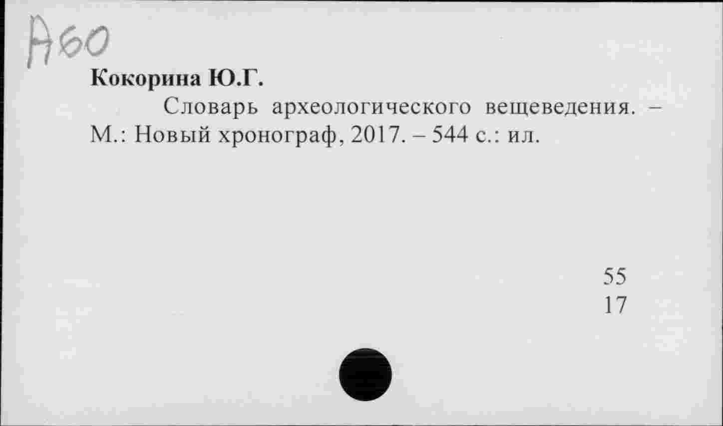 ﻿№
Кокорина Ю.Г.
Словарь археологического вещеведения. -М.: Новый хронограф, 2017. - 544 с.: ил.
55
17